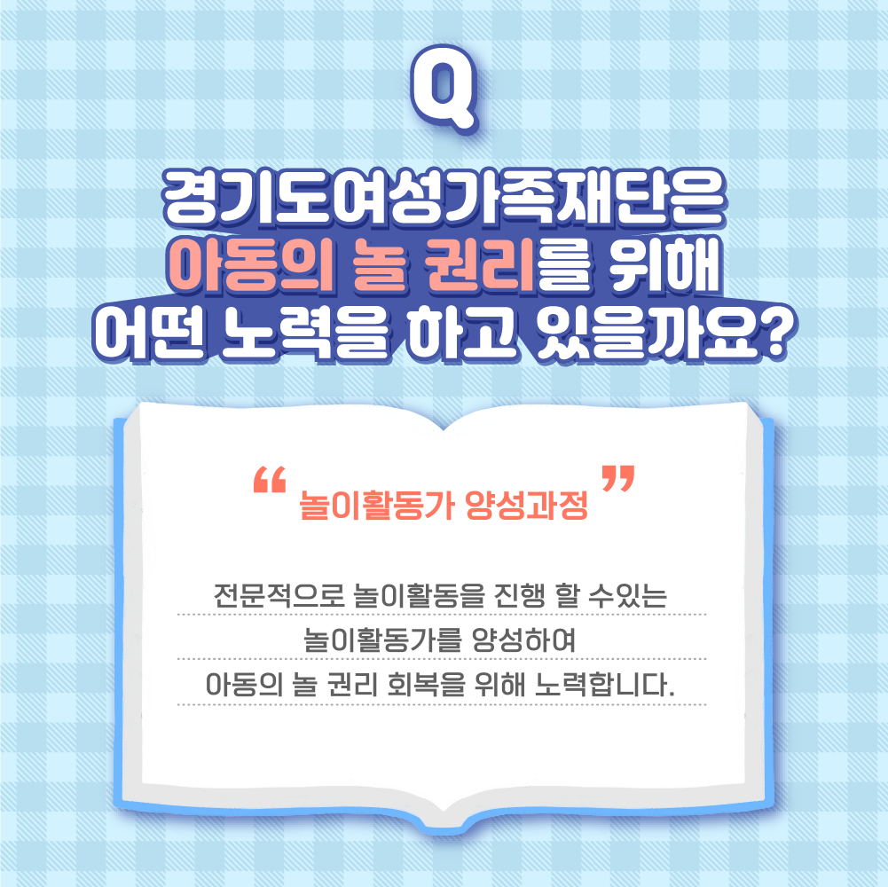 Q 경기도여성가족재단은 아동의 놀 권리를 위해 어떤 노력을 하고 있을까요?-놀이활동가 양성과정(전문적으로 놀이활동을 진행 할 수 있는 놀이활동가를 양성하여 아동의 놀 권리 회복을 위해 노력합니다.)