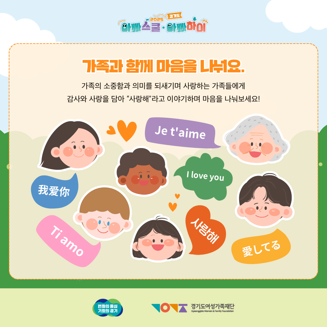 가족과 함께 마음을 나눠요.
가족의 소중함과 의미를 되새기며 사랑하는 가족들에게
감사와 사랑을 담아 '사랑해'라고 이야기하며 마음을 나눠보세요! Je t'aime 我愛你 Ti amo I love you 사랑해 愛してる