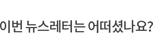 이번 뉴스레터는 어떠셨나요?