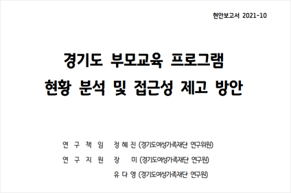 현안보고서 2021-10 경기도 부모교육 프로그램 현황 분석 및 접근성 제고 방안 연구책임 정혜진(경기도여성가족재단 연구위원), 연구지원 장미(경기도여성가족재단 연구원) ,유다영(경기도여성가족재단 연구원)