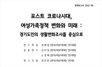 정책보고서 2021-06 포스트 코로나시대, 여성가족정책 변화와 미래 : 경기도민의 생활변화조사를 중심으로 연구책임 정혜원(경기도여성가족재단 연구위원). 공동연구 김미정(경기도여성가족재단 연구위원), 노경혜(경기도여성가족재단 연구위원), 연구지원 정요한(경기도여성가족재단) 연구원