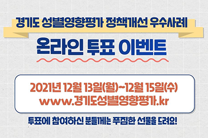 경기도 성별영향평가 정책개선 우수사례 온라인 투표 이벤트 2021년 12월 13일(월)~12월15일(수) www.경기도성별영향평가.kr 투표에 참여하신 분들께는 푸짐한 선물을 드려요!